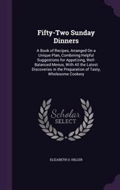 Fifty-two Sunday dinners: a book of recipes, arranged on unique plan, combining helpful suggestions for appetizing, well-balanced menus, with all the latest discoveries preparation tasty, wholesome cookery