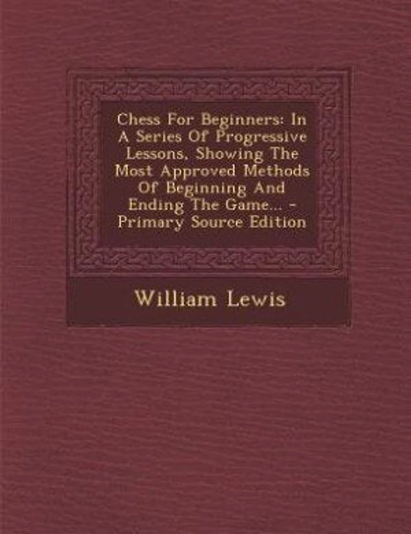 Chess For Beginners: A Series Of Progressive Lessons, Showing The Most Approved Methods Beginning And Ending G