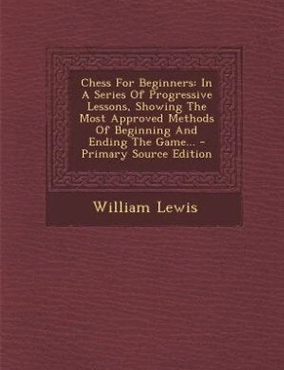 Chess For Beginners: A Series Of Progressive Lessons, Showing The Most Approved Methods Beginning And Ending G