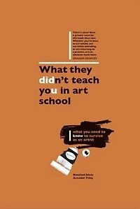 What They Didn't Teach You In Art School: How To Survive As An Artist In The Real World