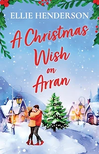 A Christmas Wish on Arran: The cozy, festive, Scottish romance to warm your heart this Christmas