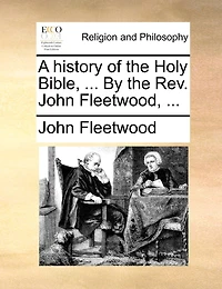 A history of the Holy Bible, ... By the Rev. John Fleetwood, ...