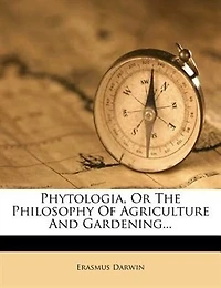 Phytologia: Or the Philosophy of Agriculture and Gardening. With Theory Draining Morasses an Improved Construction Drill Plough. By Erasmus Darwin,