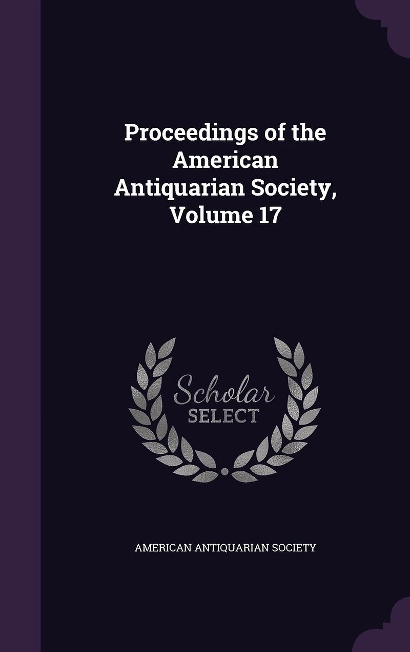 Proceedings of the American Antiquarian Society, Vol. 17 (Classic Reprint)