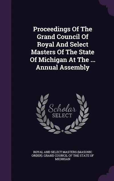 Proceedings Of The Grand Council Of Royal And Select Masters Of The State Of Michigan At The ... Annual Assembly