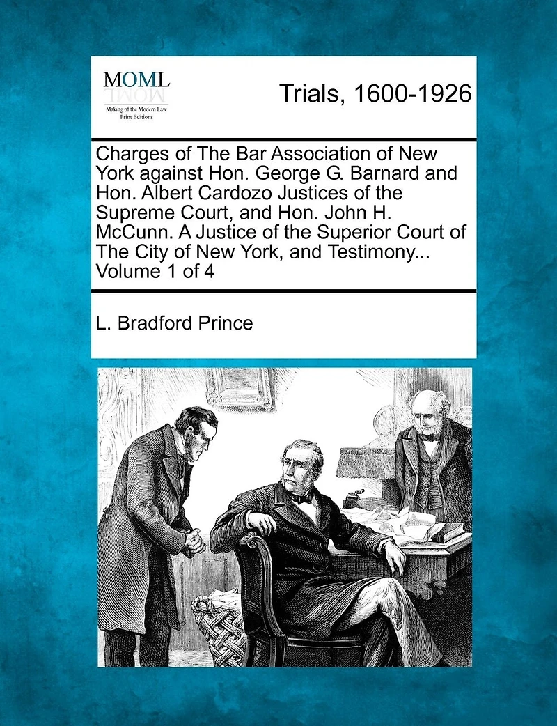Charges Of The Bar Association Of New York Against Hon. George G. Barnard And Hon. Albert Cardozo Justices Of The Supreme Court, And Hon. John H. Mccunn. A Justice Of The Superior Court Of The City Of New York, And Testimony... Volume 1 Of 4