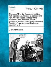 Charges Of The Bar Association Of New York Against Hon. George G. Barnard And Hon. Albert Cardozo Justices Of The Supreme Court, And Hon. John H. Mccunn. A Justice Of The Superior Court Of The City Of New York, And Testimony... Volume 1 Of 4