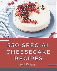 350 Special Cheesecake Recipes: Making More Memories in your Kitchen with Cheesecake Cookbook!