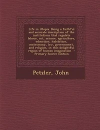 Life Utopia. Being a faithful and accurate description of the institutions that regulate labour, art, science, agriculture, education, habitation, matrimony, law, government, religion, this delightful region human imagination  - Primary Sourc