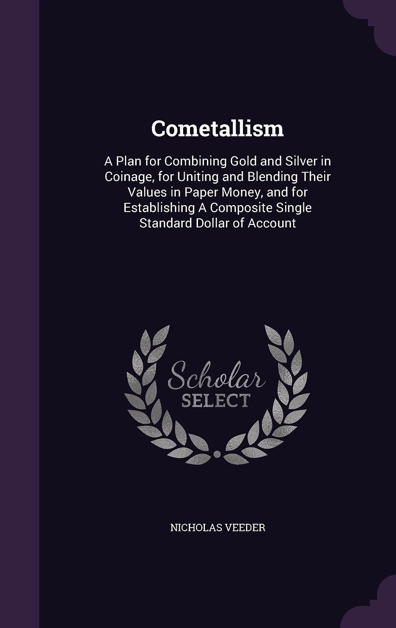 Cometallism: A Plan for Combining Gold and Silver in Coinage, for Uniting and Blending Their Values in Paper Money, and for Establishing A Composite Single Standard Dollar of Account