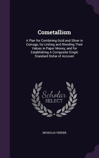 Cometallism: A Plan for Combining Gold and Silver in Coinage, for Uniting and Blending Their Values in Paper Money, and for Establishing A Composite Single Standard Dollar of Account
