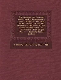 Bibliographie des ouvrages concernant la tempérance: Livres, brochures, journaux, revues, feuilles, cartes, etc., imprimés à Québec et Lévis depuis l'établissement de l'imprimerie: 1764 jusqu'à 1910.