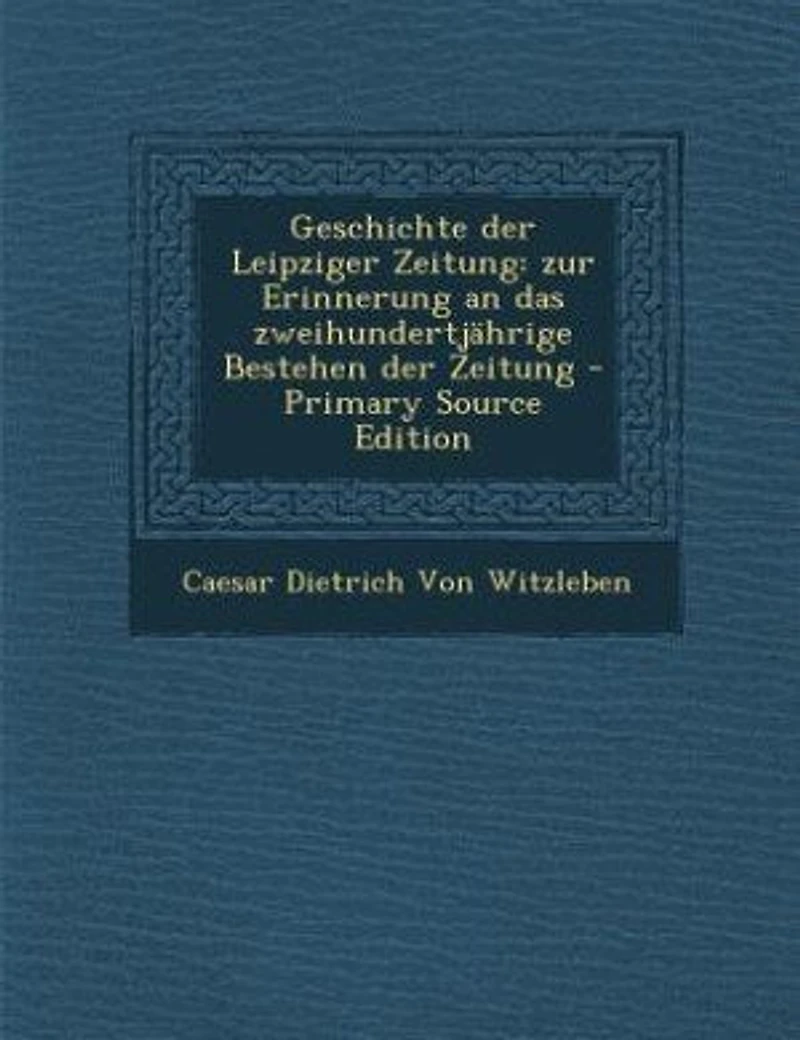 Geschichte der Leipziger Zeitung: zur Erinnerung an das zweihundertjährige Bestehen Zeitung - Primary Source Edition