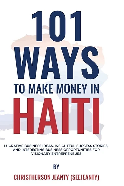 101 Ways to Make Money in Haiti: Lucrative Business Ideas, Insightful Success Stories, and Interesting Business Opportunities for Visionary Entrepreneurs