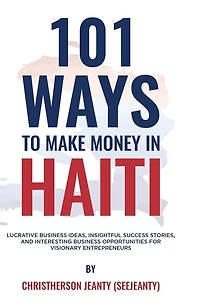 101 Ways to Make Money in Haiti: Lucrative Business Ideas, Insightful Success Stories, and Interesting Business Opportunities for Visionary Entrepreneurs