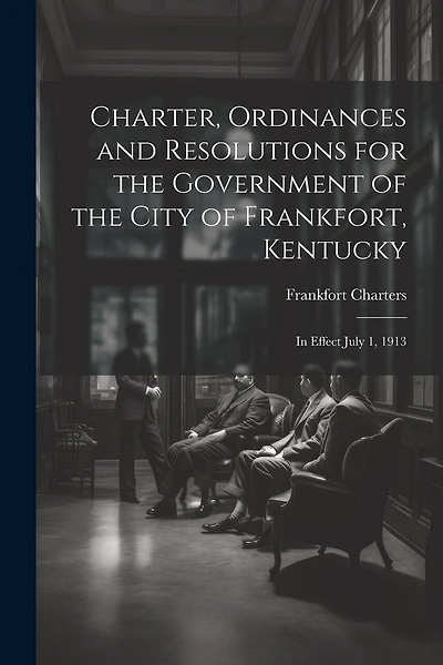 Charter, Ordinances and Resolutions for the Government of the City of Frankfort, Kentucky: In Effect July 1, 1913