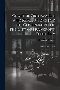 Charter, Ordinances and Resolutions for the Government of the City of Frankfort, Kentucky: In Effect July 1, 1913