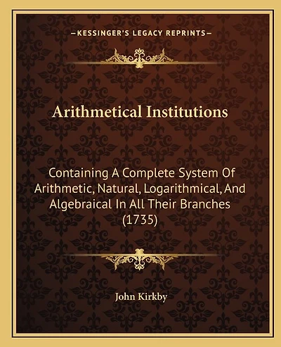 Arithmetical Institutions: Containing A Complete System Of Arithmetic, Natural, Logarithmical, And Algebraical In All Their Branches (1735)