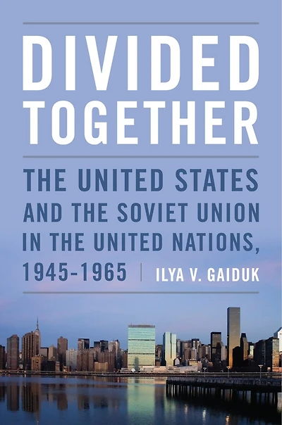 Divided Together: The United States And The Soviet Union In The United Nations, 1945-1965