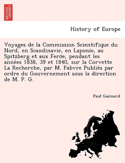 Voyages de La Commission Scientifique Du Nord, En Scandinavie, En Laponie, Au Spitzberg Et Aux Fero E, Pendant Les Anne Es 1838, 39 Et 1840, Sur La Corvette La Recherche, Par M. Fabvre Publie S Par Ordre Du Gouvernement Sous La Direction de M. P. G.