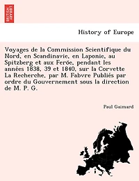 Voyages de La Commission Scientifique Du Nord, En Scandinavie, En Laponie, Au Spitzberg Et Aux Fero E, Pendant Les Anne Es 1838, 39 Et 1840, Sur La Corvette La Recherche, Par M. Fabvre Publie S Par Ordre Du Gouvernement Sous La Direction de M. P. G.