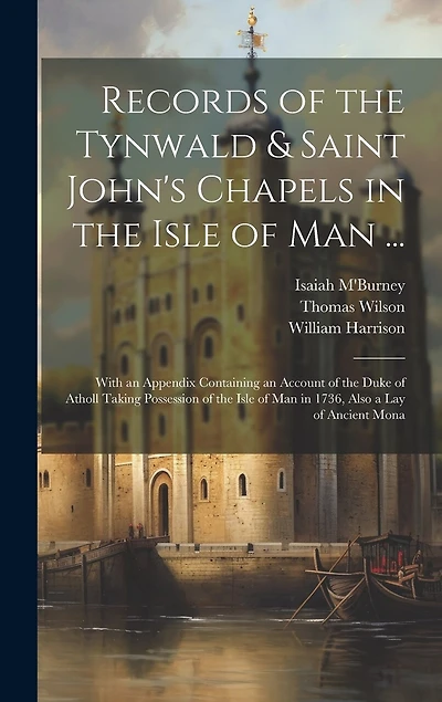 Records of the Tynwald & Saint John's Chapels in the Isle of Man ...: With an Appendix Containing an Account of the Duke of Atholl Taking Possession of the Isle of Man in 1736, Also a Lay of Ancient Mona