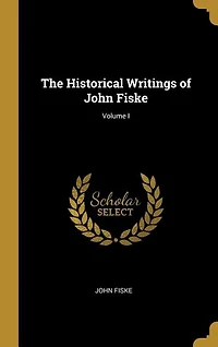 The Historical Writings of John Fiske; Volume I