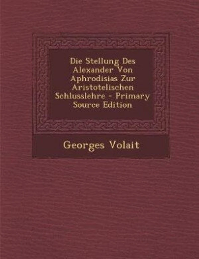 Die Stellung Des Alexander Von Aphrodisias Zur Aristotelischen Schlusslehre - Primary Source Edition