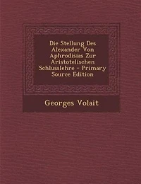 Die Stellung Des Alexander Von Aphrodisias Zur Aristotelischen Schlusslehre - Primary Source Edition