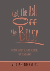 Get the Hell off the Bus!: Bus! the Warped, Wild, and Wicked Life of a Tour Leader!