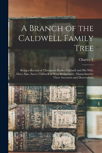 A Branch of the Caldwell Family Tree: Being a Record of Thompson Baxter Caldwell and his Wife, Mary Ann (Ames) Caldwell of West Bridgewater, Massachusetts