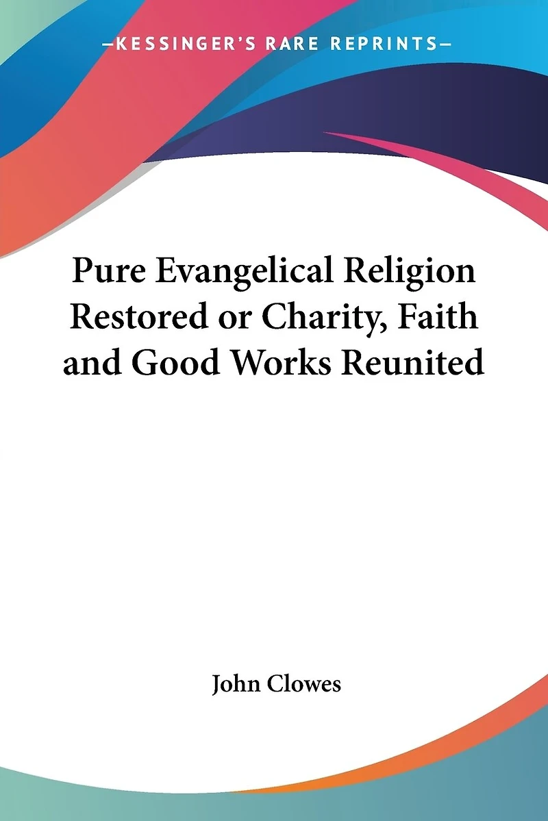 Pure Evangelical Religion Restored or Charity, Faith and Good Works Reunited