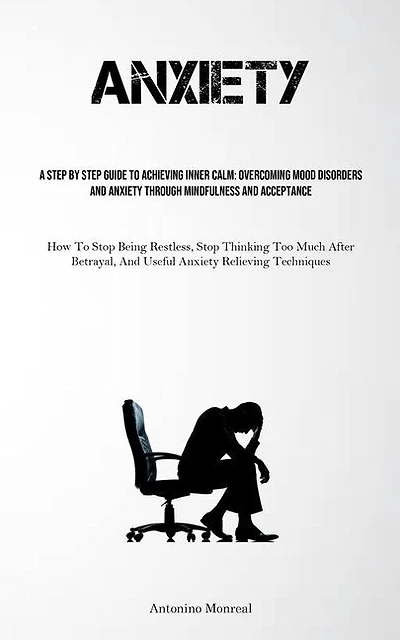 Anxiety: A Step By Step Guide To Achieving Inner Calm: Overcoming Mood Disorders And Anxiety Through Mindfulness And Acceptance (How To Stop Being Restless, Stop Thinking Too Much After Betrayal, And Useful Anxiety Relieving Techniques)