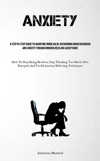 Anxiety: A Step By Step Guide To Achieving Inner Calm: Overcoming Mood Disorders And Anxiety Through Mindfulness And Acceptance (How To Stop Being Restless, Stop Thinking Too Much After Betrayal, And Useful Anxiety Relieving Techniques)