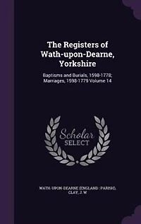 The Registers of Wath-Upon-Dearne, Yorkshire: Baptisms and Burials, 1598-1778; Marriages, 1598-1779 (Classic Reprint)