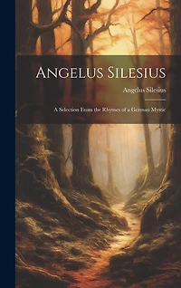 Angelus Silesius: A Selection From the Rhymes of a German Mystic