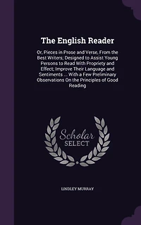 The English Reader: Or, Pieces in Prose and Verse, From the Best Writers; Designed to Assist Young Persons to Read With Propriety and Effect; Improve Their Language and Sentiments ... With a Few Preliminary Observations On the Principles of Good Reading
