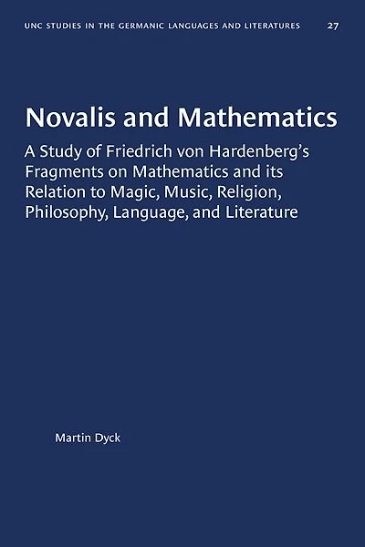 Novalis and Mathematics: A Study of Friedrich von Hardenberg's Fragments on Mathematics and its Relation to Magic, Music, Religion, Philosophy, Language, and Literature