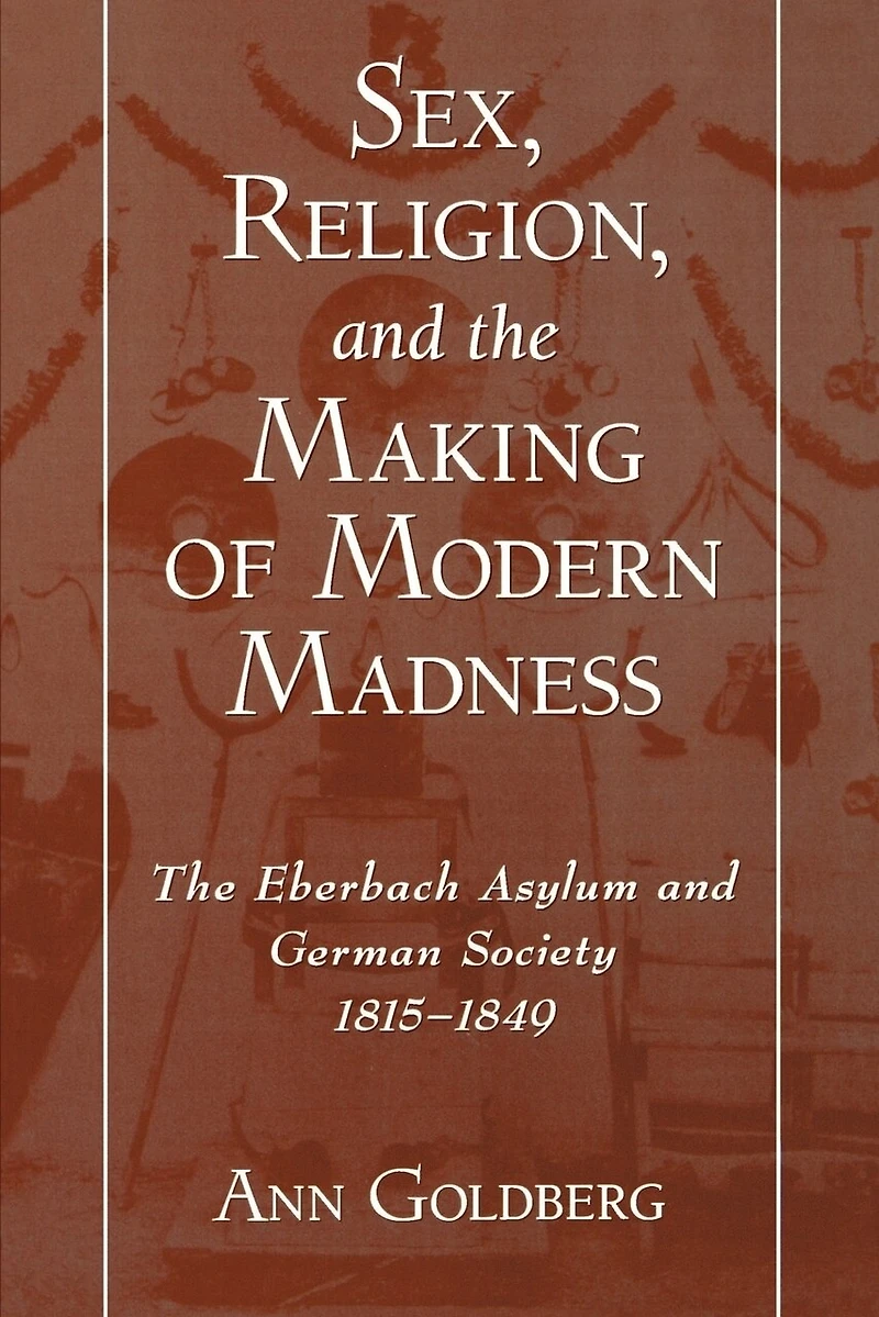 Sex, Religion, and The Making of Modern Madness: Eberbach Asylum German Society, 1815-1849