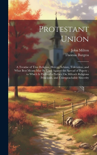 Protestant Union: A Treatise of True Religion, Heresy, Schism, Toleration, and What Best Means May Be Used Against the Spread of Popery; to Which Is Prefixed a Preface On Milton's Religious Principals, and Unimpeachable Sincerity