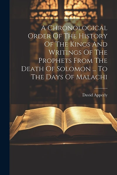 A Chronological Order Of The History Of The Kings And Writings Of The Prophets From The Death Of Solomon ... To The Days Of Malachi