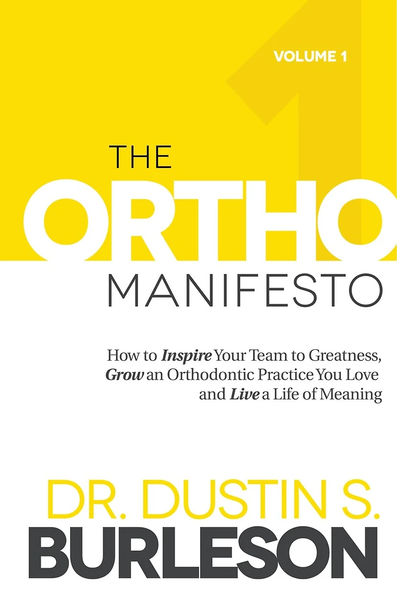 The Ortho Manifesto: How to Inspire Your Team to Greatness, Grow an Orthodontic Practice You Love and Live a Life of Meaning