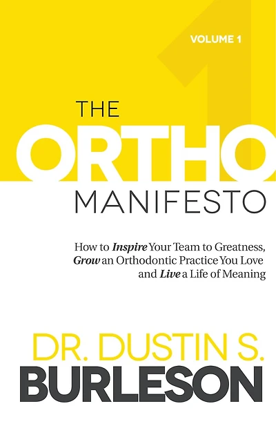 The Ortho Manifesto: How to Inspire Your Team to Greatness, Grow an Orthodontic Practice You Love and Live a Life of Meaning