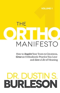 The Ortho Manifesto: How to Inspire Your Team to Greatness, Grow an Orthodontic Practice You Love and Live a Life of Meaning