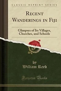Recent Wanderings Fiji: Glimpses of Its Villages, Churches, and Schools (Classic Reprint)