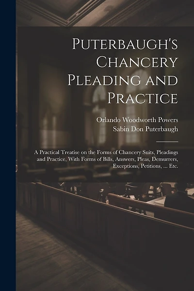 Puterbaugh's Chancery Pleading and Practice: A Practical Treatise on the Forms of Chancery Suits, Pleadings and Practice, With Forms of Bills, Answers, Pleas, Demurrers, Exceptions, Petitions, ... etc.