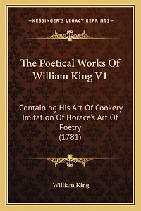 The Poetical Works Of William King V1: Containing His Art Of Cookery, Imitation Of Horace's Art Of Poetry (1781)