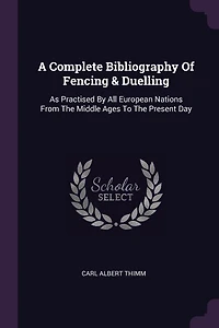 A Complete Bibliography Of Fencing & Duelling: As Practised By All European Nations From The Middle Ages To Present Day