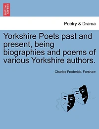 Yorkshire Poets Past And Present, Being Biographies And Poems Of Various Yorkshire Authors.