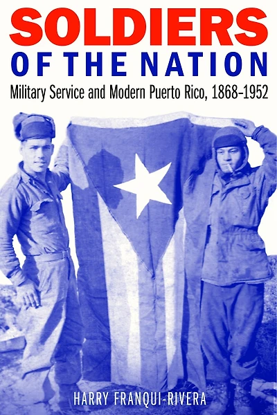 Soldiers of the Nation: Military Service and Modern Puerto Rico, 1868-1952